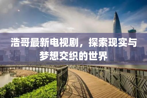 浩哥最新电视剧，探索现实与梦想交织的世界