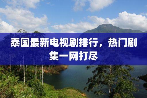 泰国最新电视剧排行，热门剧集一网打尽