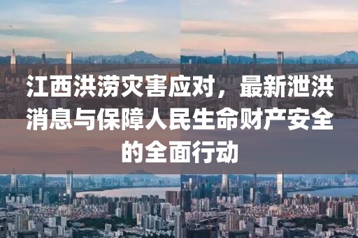 江西洪涝灾害应对，最新泄洪消息与保障人民生命财产安全的全面行动