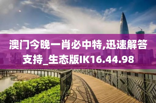 澳门今晚一肖必中特,迅速解答支持_生态版IK16.44.98