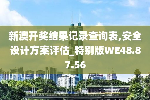 新澳开奖结果记录查询表,安全设计方案评估_特别版WE48.87.56