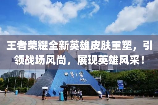 王者荣耀全新英雄皮肤重塑，引领战场风尚，展现英雄风采！