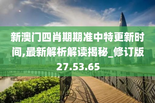 新澳门四肖期期准中特更新时间,最新解析解读揭秘_修订版27.53.65