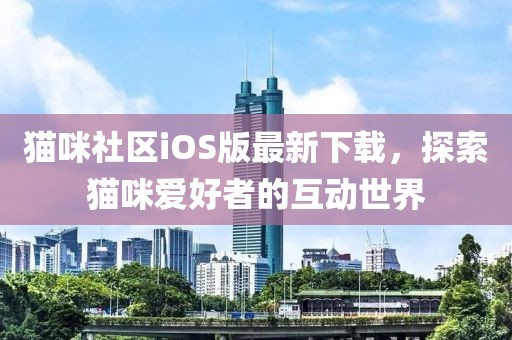 猫咪社区iOS版最新下载，探索猫咪爱好者的互动世界