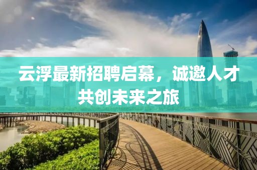 云浮最新招聘启幕，诚邀人才共创未来之旅