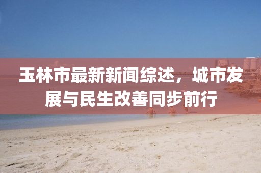 玉林市最新新闻综述，城市发展与民生改善同步前行