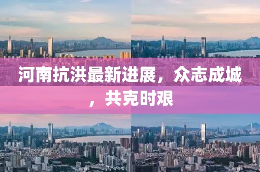 河南抗洪最新进展，众志成城，共克时艰