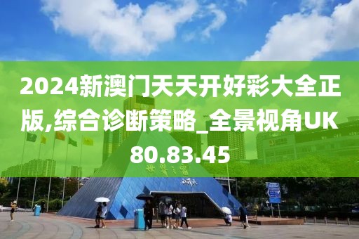 2024新澳门天天开好彩大全正版,综合诊断策略_全景视角UK80.83.45