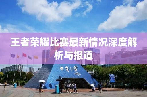 王者荣耀比赛最新情况深度解析与报道