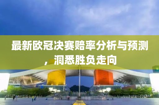 最新欧冠决赛赔率分析与预测，洞悉胜负走向