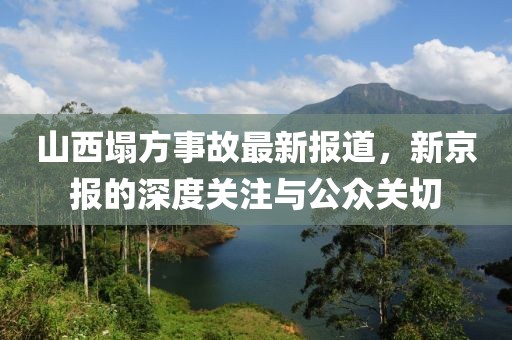 山西塌方事故最新报道，新京报的深度关注与公众关切