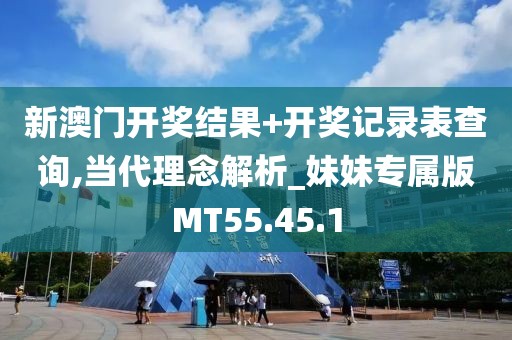 新澳门开奖结果+开奖记录表查询,当代理念解析_妹妹专属版MT55.45.1