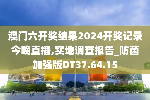 澳门六开奖结果2024开奖记录今晚直播,实地调查报告_防菌加强版DT37.64.15