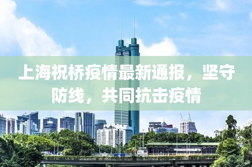 上海祝桥疫情最新通报，坚守防线，共同抗击疫情