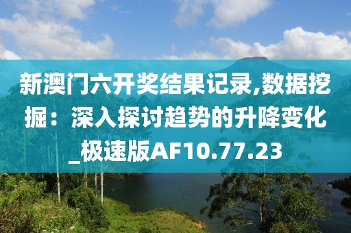 新澳门六开奖结果记录,数据挖掘：深入探讨趋势的升降变化_极速版AF10.77.23