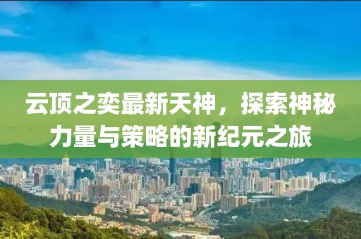 云顶之奕最新天神，探索神秘力量与策略的新纪元之旅