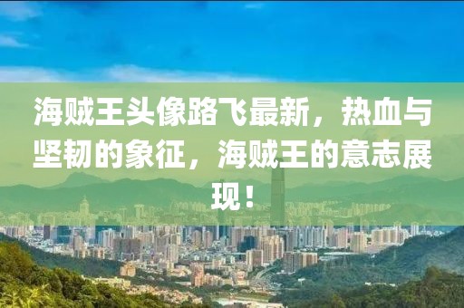 海贼王头像路飞最新，热血与坚韧的象征，海贼王的意志展现！