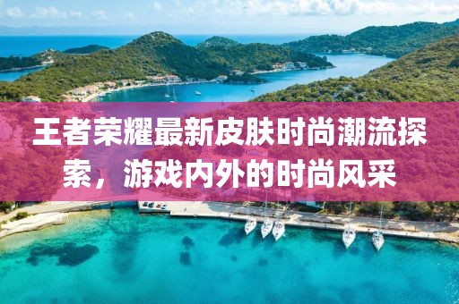王者荣耀最新皮肤时尚潮流探索，游戏内外的时尚风采