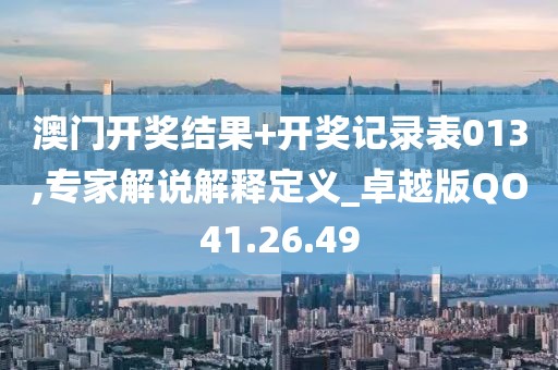 澳门开奖结果+开奖记录表013,专家解说解释定义_卓越版QO41.26.49