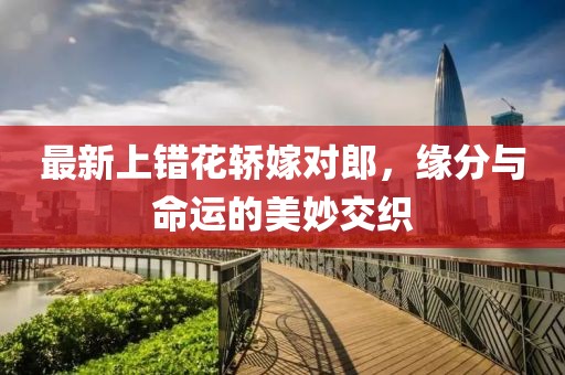 最新上错花轿嫁对郎，缘分与命运的美妙交织