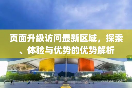 页面升级访问最新区域，探索、体验与优势的优势解析