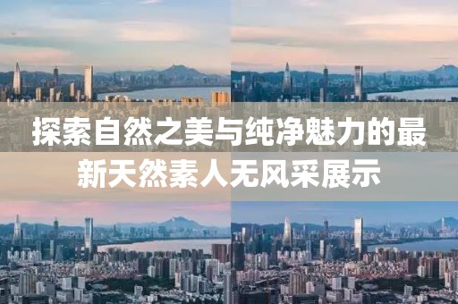 探索自然之美与纯净魅力的最新天然素人无风采展示