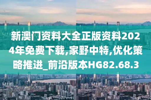 新澳门资料大全正版资料2024年免费下载,家野中特,优化策略推进_前沿版本HG82.68.3