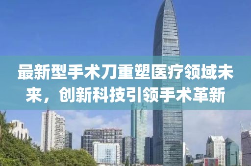 最新型手术刀重塑医疗领域未来，创新科技引领手术革新