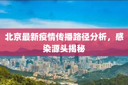 北京最新疫情传播路径分析，感染源头揭秘