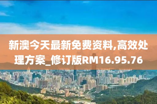 新澳今天最新免费资料,高效处理方案_修订版RM16.95.76