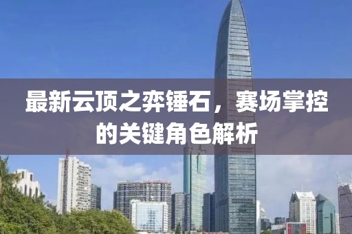 最新云顶之弈锤石，赛场掌控的关键角色解析