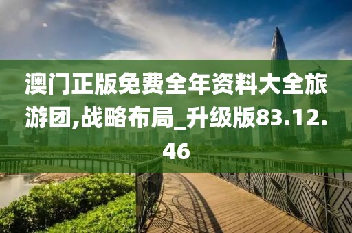 澳门正版免费全年资料大全旅游团,战略布局_升级版83.12.46