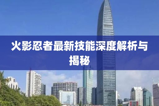 火影忍者最新技能深度解析与揭秘