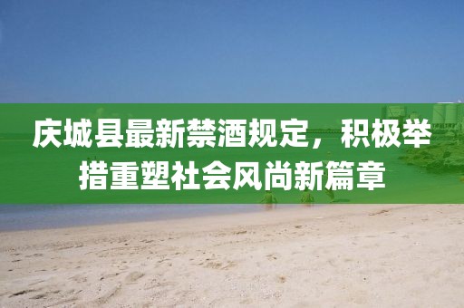 庆城县最新禁酒规定，积极举措重塑社会风尚新篇章