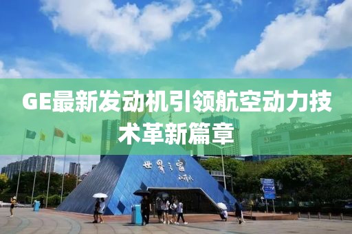GE最新发动机引领航空动力技术革新篇章