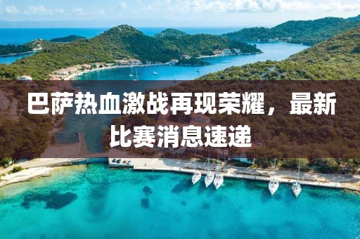 巴萨热血激战再现荣耀，最新比赛消息速递
