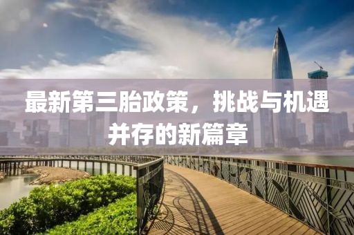最新第三胎政策，挑战与机遇并存的新篇章