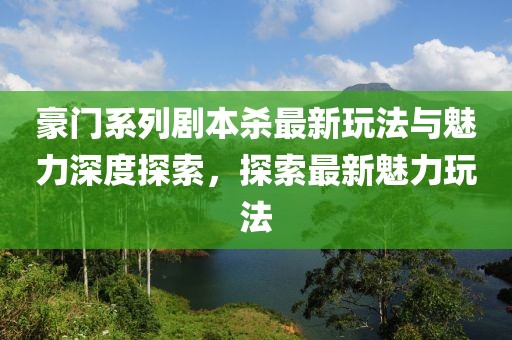 豪门系列剧本杀最新玩法与魅力深度探索，探索最新魅力玩法