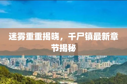 迷雾重重揭晓，千尸镇最新章节揭秘