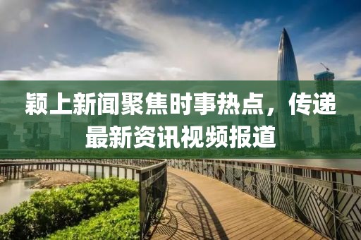 颖上新闻聚焦时事热点，传递最新资讯视频报道