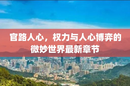 官路人心，权力与人心博弈的微妙世界最新章节