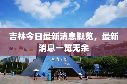 吉林今日最新消息概览，最新消息一览无余