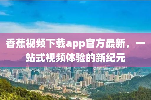 香蕉视频下载app官方最新，一站式视频体验的新纪元