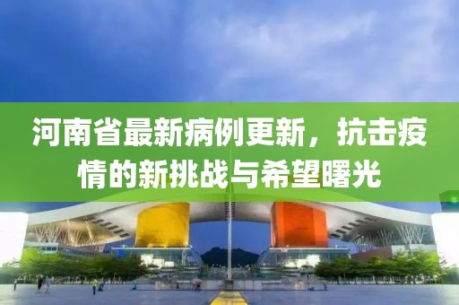 河南省最新病例更新，抗击疫情的新挑战与希望曙光