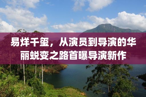 易烊千玺，从演员到导演的华丽蜕变之路首曝导演新作