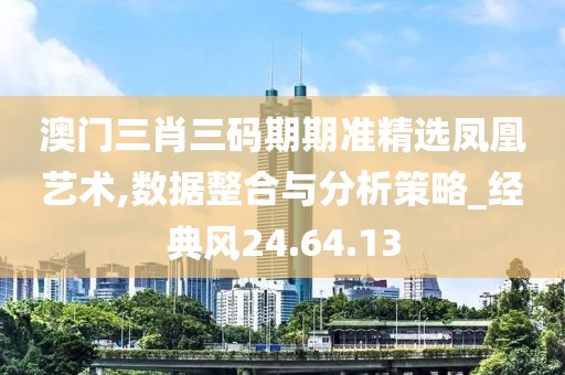 澳门三肖三码期期准精选凤凰艺术,数据整合与分析策略_经典风24.64.13