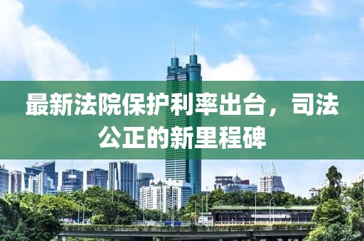 最新法院保护利率出台，司法公正的新里程碑