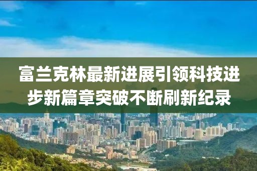 富兰克林最新进展引领科技进步新篇章突破不断刷新纪录