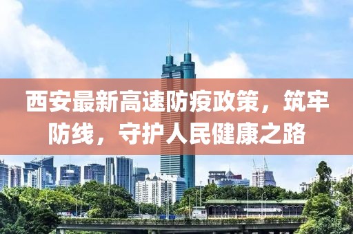西安最新高速防疫政策，筑牢防线，守护人民健康之路