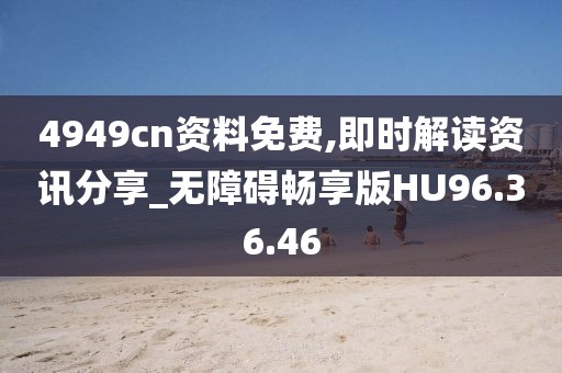 4949cn资料免费,即时解读资讯分享_无障碍畅享版HU96.36.46
